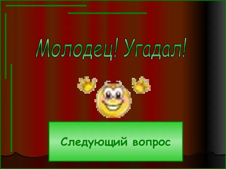 Молодец! Угадал! Следующий вопрос