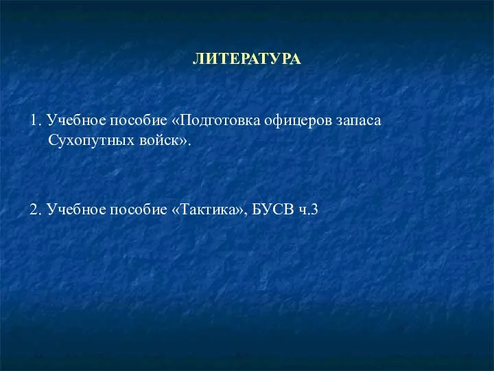 ЛИТЕРАТУРА 1. Учебное пособие «Подготовка офицеров запаса Сухопутных войск». 2. Учебное пособие «Тактика», БУСВ ч.3