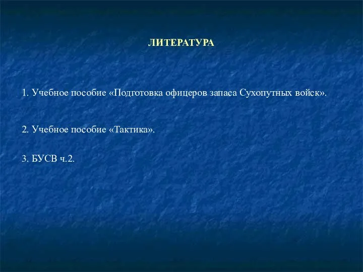 ЛИТЕРАТУРА 1. Учебное пособие «Подготовка офицеров запаса Сухопутных войск». 2. Учебное пособие «Тактика». 3. БУСВ ч.2.