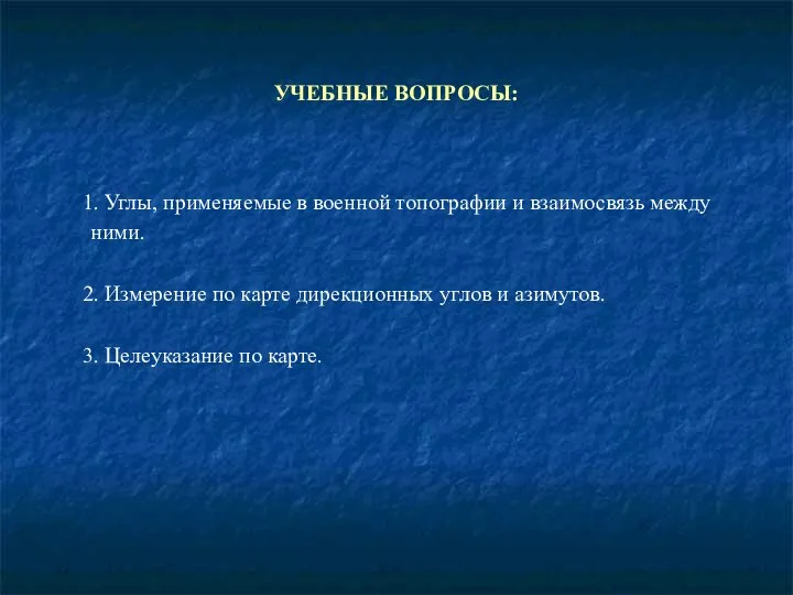 УЧЕБНЫЕ ВОПРОСЫ: 1. Углы, применяемые в военной топографии и взаимосвязь между