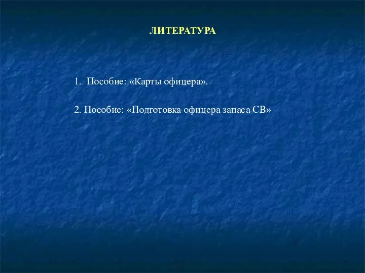 ЛИТЕРАТУРА 1. Пособие: «Карты офицера». 2. Пособие: «Подготовка офицера запаса СВ»