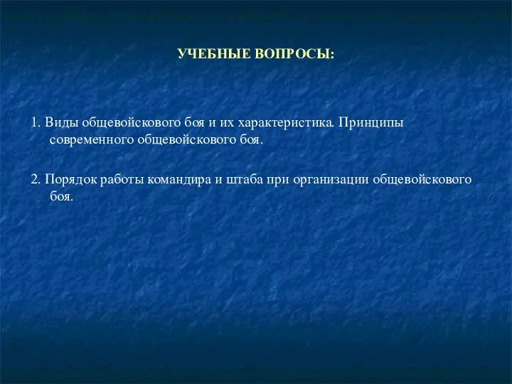 УЧЕБНЫЕ ВОПРОСЫ: 1. Виды общевойскового боя и их характеристика. Принципы современного