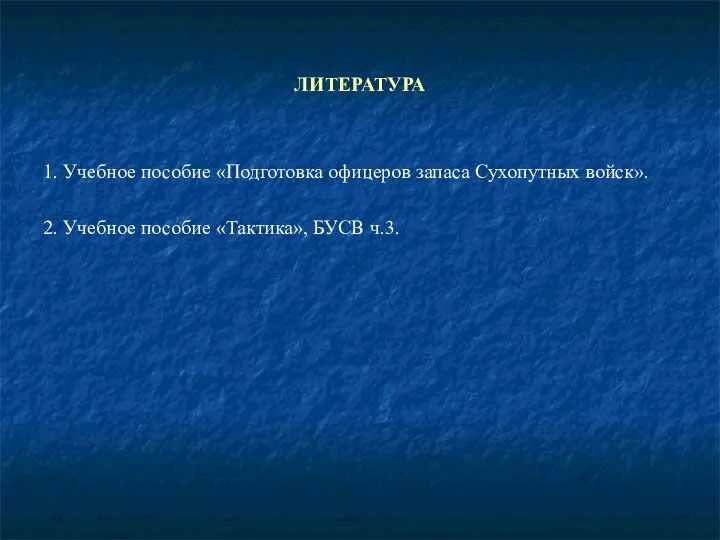 ЛИТЕРАТУРА 1. Учебное пособие «Подготовка офицеров запаса Сухопутных войск». 2. Учебное пособие «Тактика», БУСВ ч.3.