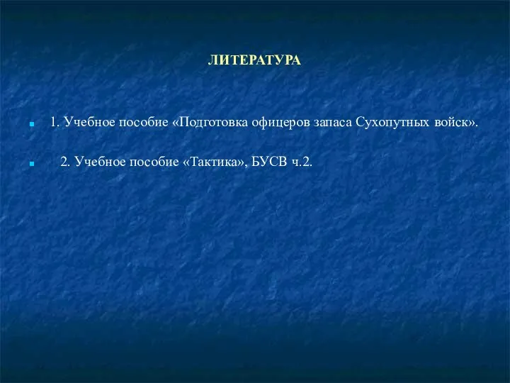 ЛИТЕРАТУРА 1. Учебное пособие «Подготовка офицеров запаса Сухопутных войск». 2. Учебное пособие «Тактика», БУСВ ч.2.