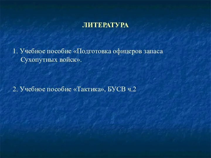 ЛИТЕРАТУРА 1. Учебное пособие «Подготовка офицеров запаса Сухопутных войск». 2. Учебное пособие «Тактика», БУСВ ч.2