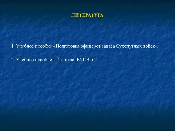 ЛИТЕРАТУРА 1. Учебное пособие «Подготовка офицеров запаса Сухопутных войск». 2. Учебное пособие «Тактика», БУСВ ч.2