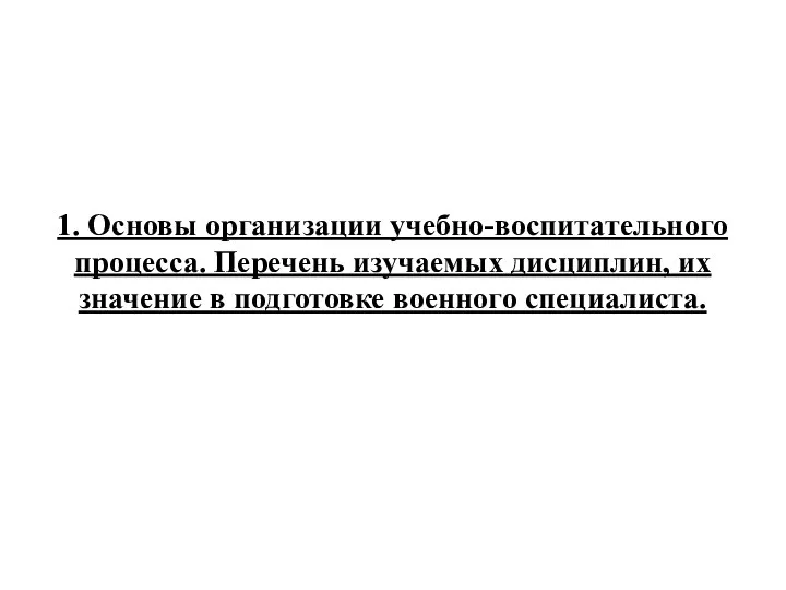 1. Основы организации учебно-воспитательного процесса. Перечень изучаемых дисциплин, их значение в подготовке военного специалиста.