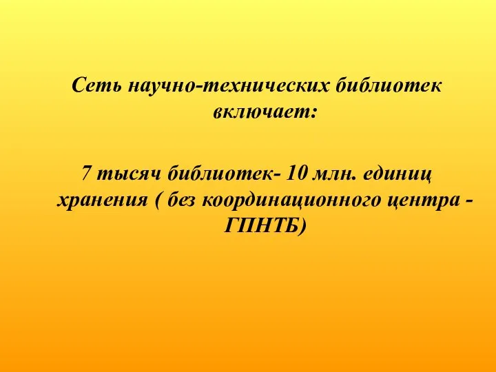 Сеть научно-технических библиотек включает: 7 тысяч библиотек- 10 млн. единиц хранения ( без координационного центра -ГПНТБ)