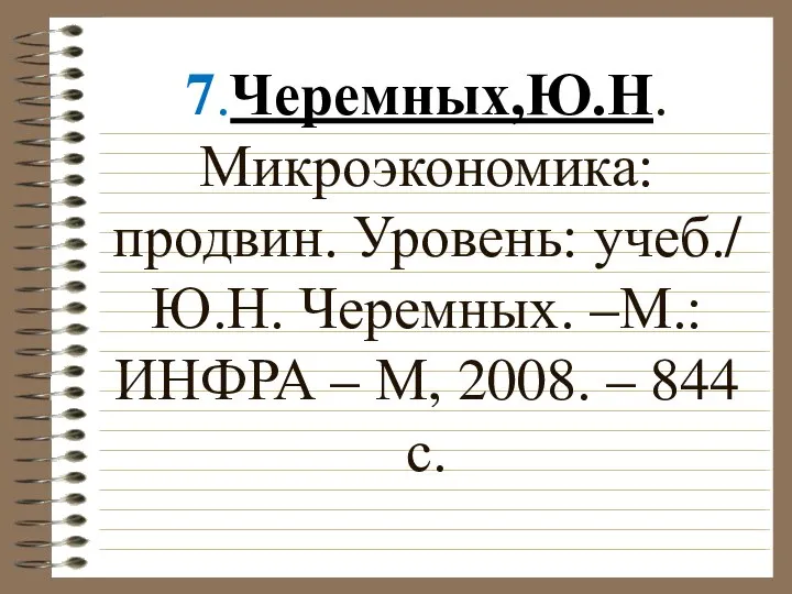 7.Черемных,Ю.Н.Микроэкономика:продвин. Уровень: учеб./ Ю.Н. Черемных. –М.:ИНФРА – М, 2008. – 844 с.