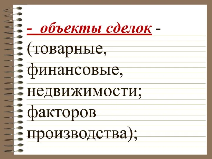 - объекты сделок - (товарные, финансовые, недвижимости; факторов производства);