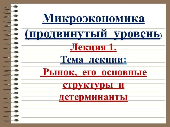 Микроэкономика (продвинутый уровень) Лекция 1. Тема лекции: Рынок, его основные структуры и детерминанты