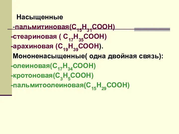 Насыщенные -пальмитиновая(С15Н31СООН) -стеариновая ( С17Н35СООН) -арахиновая (С19Н39СООН). Мононенасыщенные( одна двойная связь): -олеиновая(С17Н34СООН) -кротоновая(С3Н5СООН) -пальмитоолеиновая(С15Н29СООН)