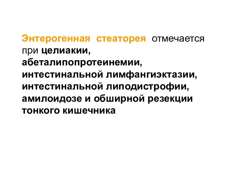 Энтерогенная стеаторея отмечается при целиакии, абеталипопротеинемии, интестинальной лимфангиэктазии, интестинальной липодистрофии, амилоидозе и обширной резекции тонкого кишечника