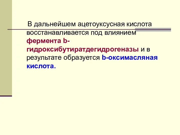 В дальнейшем ацетоуксусная кислота восстанавливается под влиянием фермента b-гидроксибутиратдегидрогеназы и в результате образуется b-оксимасляная кислота.