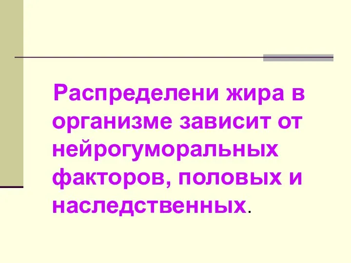 Распределени жира в организме зависит от нейрогуморальных факторов, половых и наследственных.