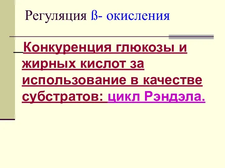 Регуляция ß- окисления Конкуренция глюкозы и жирных кислот за использование в качестве субстратов: цикл Рэндэла.