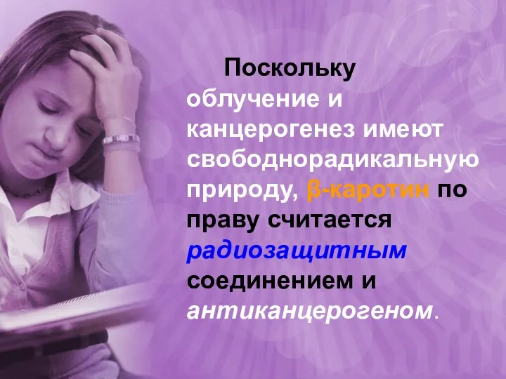 Поскольку облучение и канцерогенез имеют свободнорадикальную природу, β-каротин по праву считается радиозащитным соединением и антиканцерогеном.