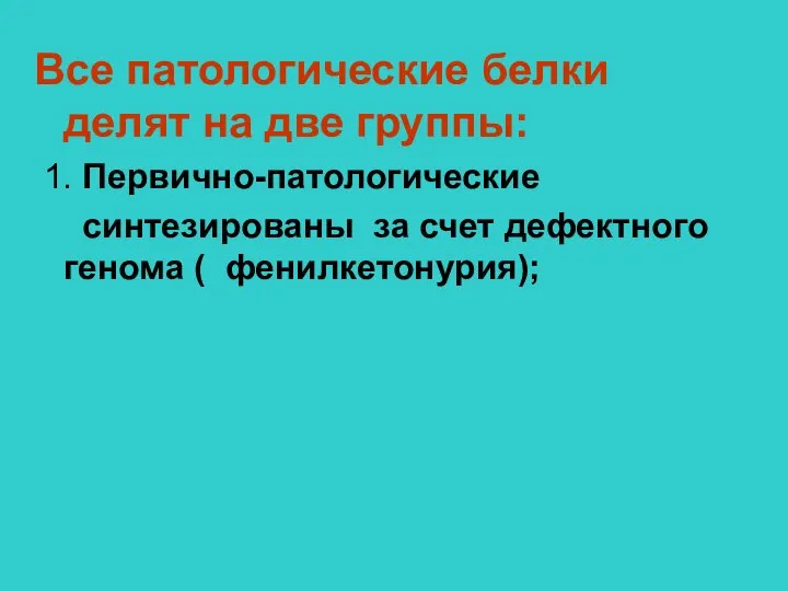 Все патологические белки делят на две группы: 1. Первично-патологические синтезированы за счет дефектного генома ( фенилкетонурия);