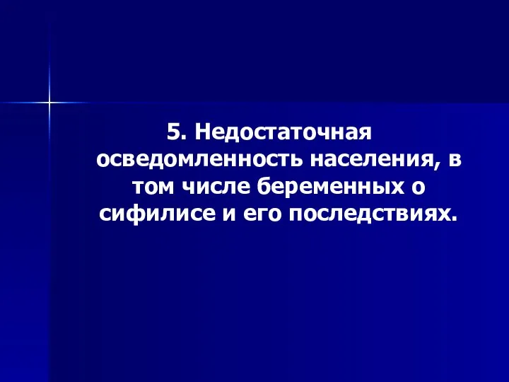 5. Недостаточная осведомленность населения, в том числе беременных о сифилисе и его последствиях.