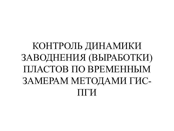 КОНТРОЛЬ ДИНАМИКИ ЗАВОДНЕНИЯ (ВЫРАБОТКИ) ПЛАСТОВ ПО ВРЕМЕННЫМ ЗАМЕРАМ МЕТОДАМИ ГИС-ПГИ