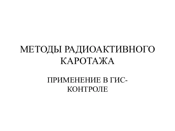 МЕТОДЫ РАДИОАКТИВНОГО КАРОТАЖА ПРИМЕНЕНИЕ В ГИС-КОНТРОЛЕ