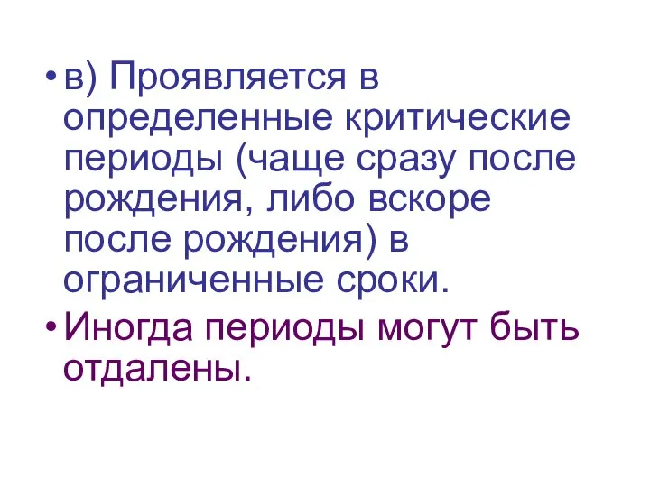 в) Проявляется в определенные критические периоды (чаще сразу после рождения, либо