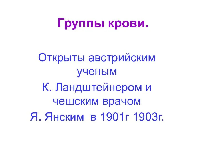 Группы крови. Открыты австрийским ученым К. Ландштейнером и чешским врачом Я. Янским в 1901г 1903г.