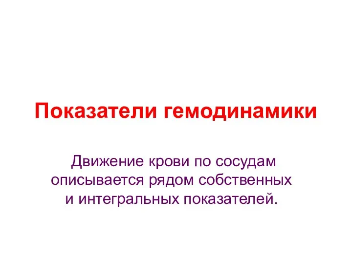 Показатели гемодинамики Движение крови по сосудам описывается рядом собственных и интегральных показателей.