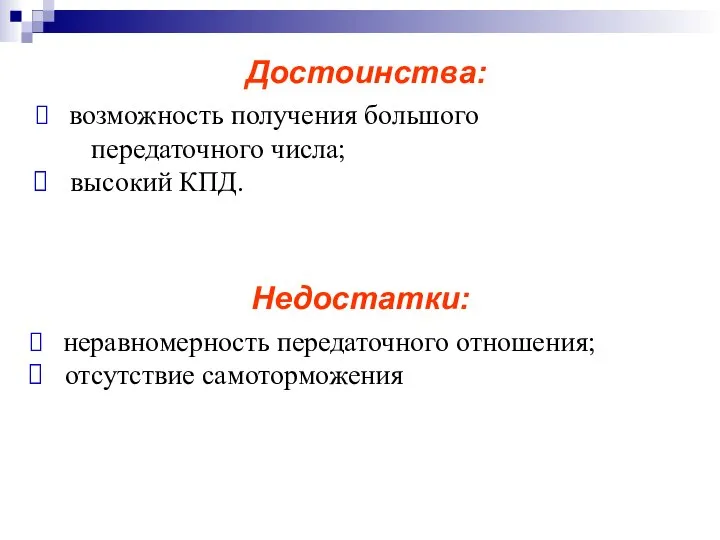 Достоинства: возможность получения большого передаточного числа; высокий КПД. Недостатки: неравномерность передаточного отношения; отсутствие самоторможения