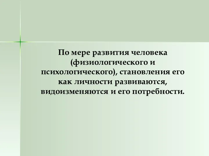 По мере развития человека (физиологического и психологического), становления его как личности развиваются, видоизменяются и его потребности.