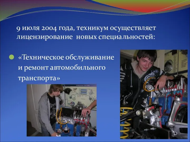 9 июля 2004 года, техникум осуществляет лицензирование новых специальностей: «Техническое обслуживание и ремонт автомобильного транспорта»