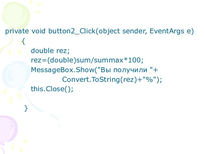 private void button2_Click(object sender, EventArgs e) { double rez; rez=(double)sum/summax*100; MessageBox.Show("Вы получили "+ Convert.ToString(rez)+"%"); this.Close(); }