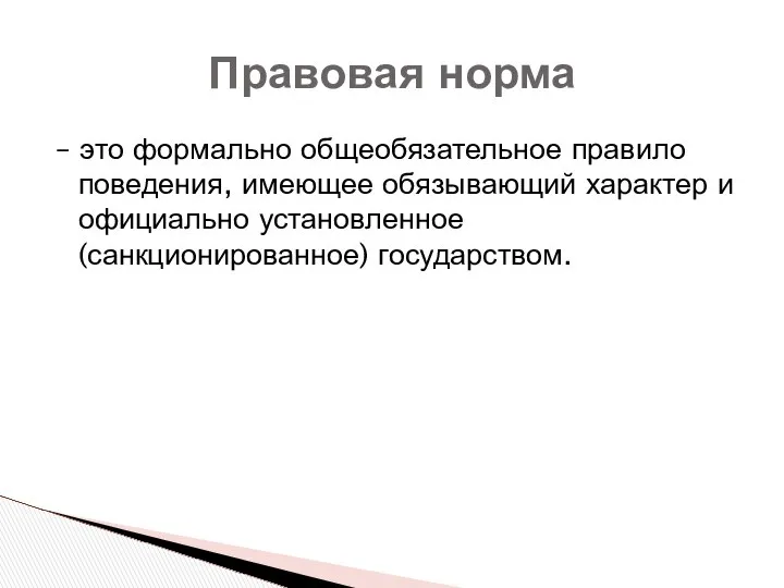 – это формально общеобязательное правило поведения, имеющее обязывающий характер и официально установленное (санкционированное) государством. Правовая норма