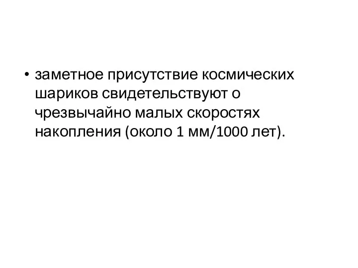 заметное присутствие космических шариков свидетельствуют о чрезвычайно малых скоростях накопления (около 1 мм/1000 лет).