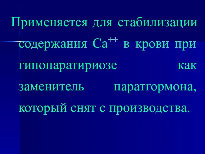 Применяется для стабилизации содержания Са++ в крови при гипопаратириозе как заменитель паратгормона, который снят с производства.