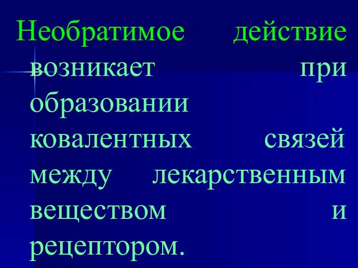 Необратимое действие возникает при образовании ковалентных связей между лекарственным веществом и рецептором.