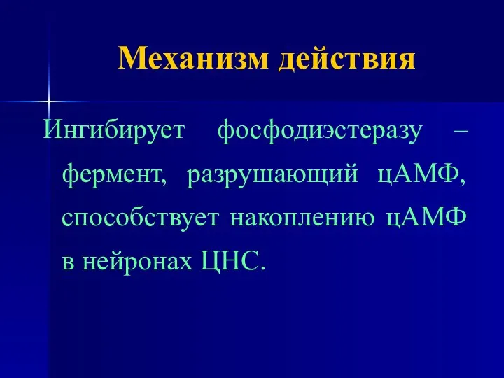 Механизм действия Ингибирует фосфодиэстеразу – фермент, разрушающий цАМФ, способствует накоплению цАМФ в нейронах ЦНС.