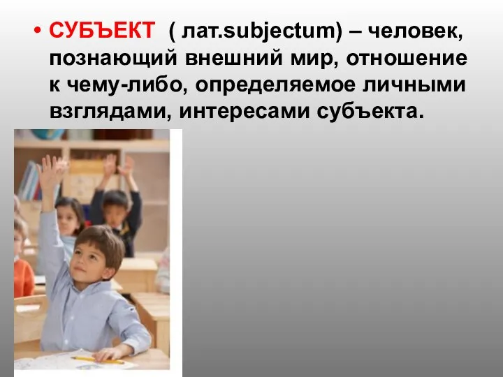 СУБЪЕКТ ( лат.subjectum) – человек, познающий внешний мир, отношение к чему-либо, определяемое личными взглядами, интересами субъекта.