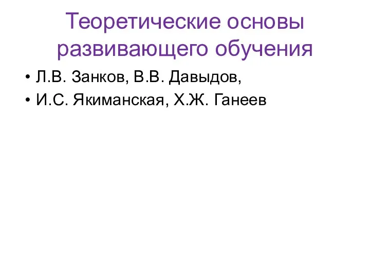 Теоретические основы развивающего обучения Л.В. Занков, В.В. Давыдов, И.С. Якиманская, Х.Ж. Ганеев