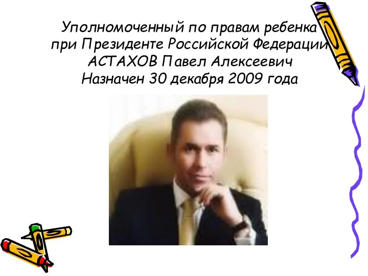 Уполномоченный по правам ребенка при Президенте Российской Федерации АСТАХОВ Павел Алексеевич Назначен 30 декабря 2009 года