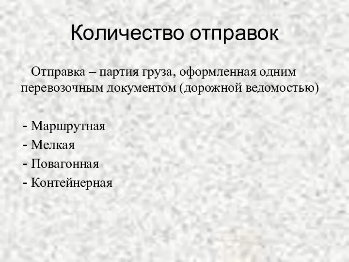 Количество отправок Отправка – партия груза, оформленная одним перевозочным документом (дорожной ведомостью) Маршрутная Мелкая Повагонная Контейнерная