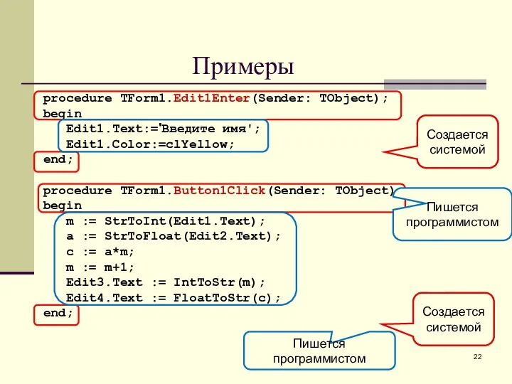 Примеры procedure TForm1.Edit1Enter(Sender: TObject); begin Edit1.Text:='Введите имя'; Edit1.Color:=clYellow; end; procedure TForm1.Button1Click(Sender: