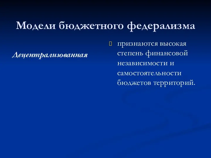 Модели бюджетного федерализма Децентрализованная признаются высокая степень финансовой независимости и самостоятельности бюджетов территорий.