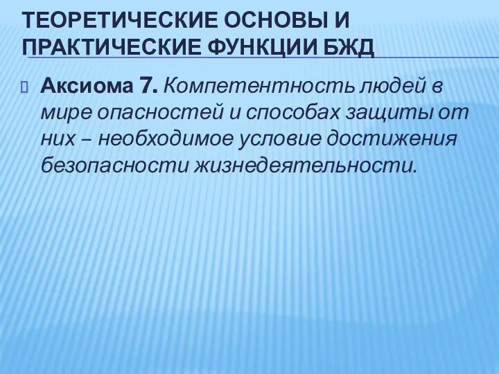 ТЕОРЕТИЧЕСКИЕ ОСНОВЫ И ПРАКТИЧЕСКИЕ ФУНКЦИИ БЖД Аксиома 7. Компетентность людей в