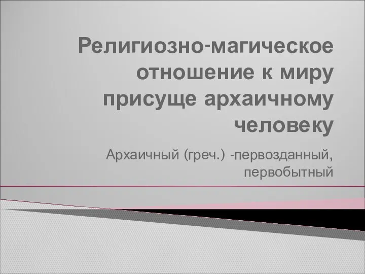 Религиозно-магическое отношение к миру присуще архаичному человеку Архаичный (греч.) -первозданный, первобытный