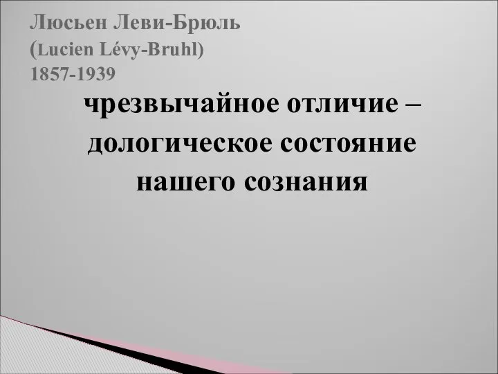 Люсьен Леви-Брюль (Lucien Lévy-Bruhl) 1857-1939 чрезвычайное отличие – дологическое состояние нашего сознания