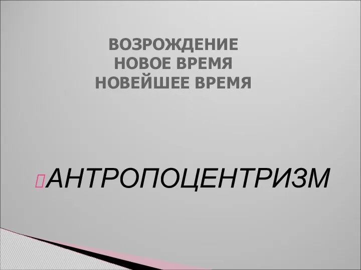 АНТРОПОЦЕНТРИЗМ ВОЗРОЖДЕНИЕ НОВОЕ ВРЕМЯ НОВЕЙШЕЕ ВРЕМЯ