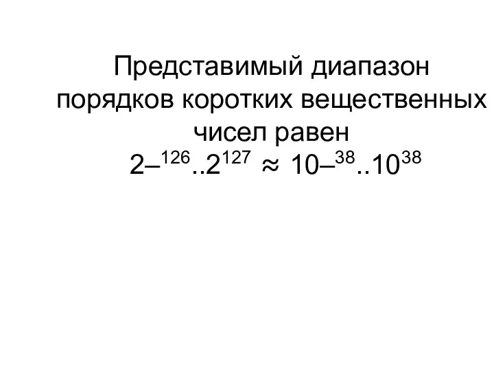 Представимый диапазон порядков коротких вещественных чисел равен 2–126..2127 ≈ 10–38..1038