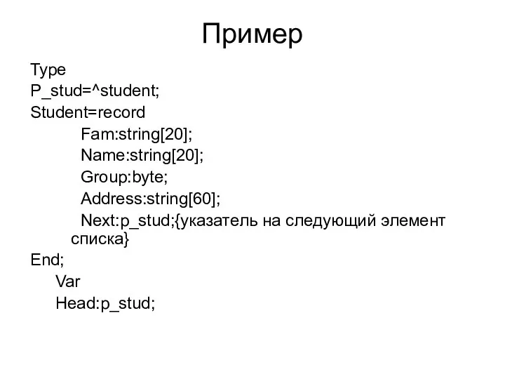 Пример Type P_stud=^student; Student=record Fam:string[20]; Name:string[20]; Group:byte; Address:string[60]; Next:p_stud;{указатель на следующий элемент списка} End; Var Head:p_stud;