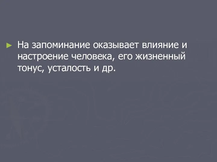 На запоминание оказывает влияние и настроение человека, его жизненный тонус, усталость и др.